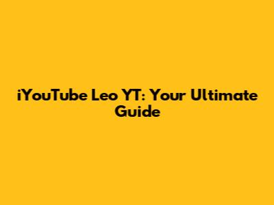 iYouTube Leo YT: Your Ultimate Guide