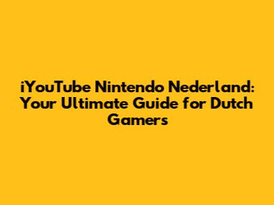 iYouTube Nintendo Nederland: Your Ultimate Guide for Dutch Gamers