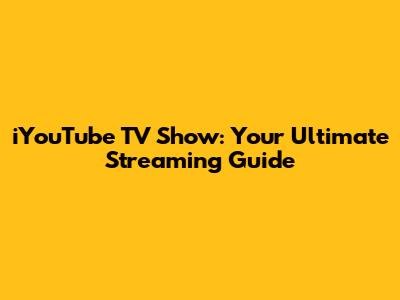 iYouTube TV Show: Your Ultimate Streaming Guide