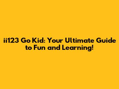 ii123 Go Kid: Your Ultimate Guide to Fun and Learning!
