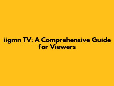 iigmn TV: A Comprehensive Guide for Viewers