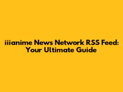 iiianime News Network RSS Feed: Your Ultimate Guide