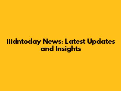 iiidntoday News: Latest Updates and Insights