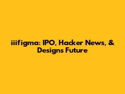 iiifigma: IPO, Hacker News, & Design's Future
