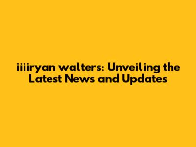 iiiiryan walters: Unveiling the Latest News and Updates