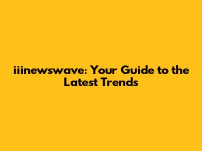 iiinewswave: Your Guide to the Latest Trends