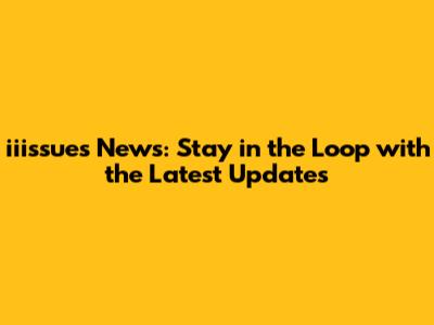 iiissues News: Stay in the Loop with the Latest Updates