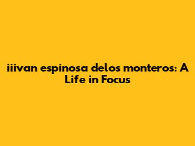 iiivan espinosa delos monteros: A Life in Focus