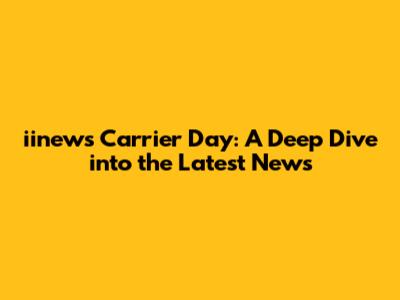 iinews Carrier Day: A Deep Dive into the Latest News