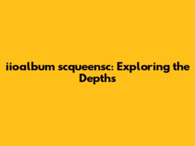 iioalbum scqueensc: Exploring the Depths