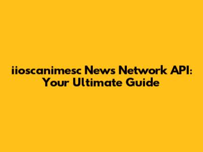 iioscanimesc News Network API: Your Ultimate Guide