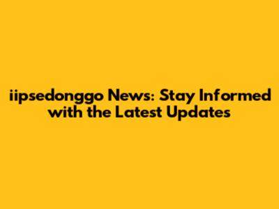 iipsedonggo News: Stay Informed with the Latest Updates
