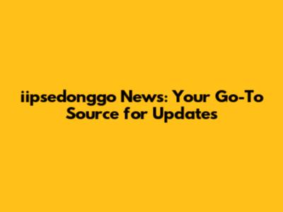 iipsedonggo News: Your Go-To Source for Updates
