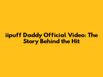 iipuff Daddy Official Video: The Story Behind the Hit