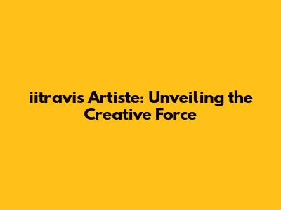iitravis Artiste: Unveiling the Creative Force