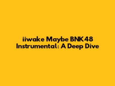 iiwake Maybe BNK48 Instrumental: A Deep Dive