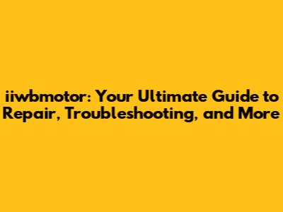 iiwbmotor: Your Ultimate Guide to Repair, Troubleshooting, and More