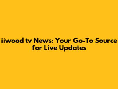 iiwood tv News: Your Go-To Source for Live Updates