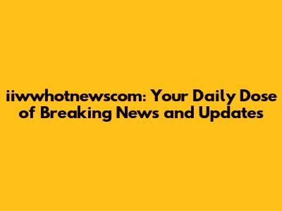 iiwwhotnewscom: Your Daily Dose of Breaking News and Updates