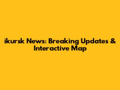 ikursk News: Breaking Updates & Interactive Map