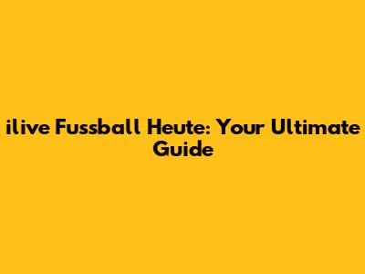 ilive Fussball Heute: Your Ultimate Guide