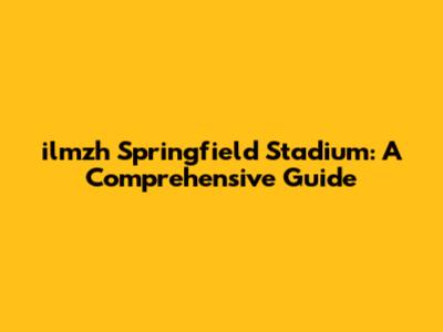 ilmzh Springfield Stadium: A Comprehensive Guide