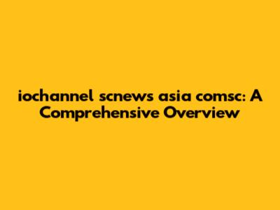 iochannel scnews asia comsc: A Comprehensive Overview