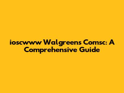 ioscwww Walgreens Comsc: A Comprehensive Guide