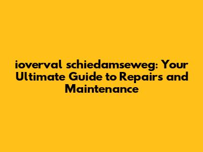 ioverval schiedamseweg: Your Ultimate Guide to Repairs and Maintenance
