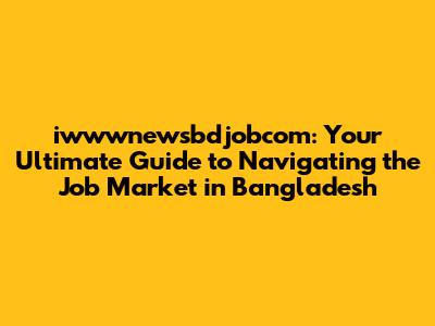 iwwwnewsbdjobcom: Your Ultimate Guide to Navigating the Job Market in Bangladesh