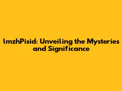 lmzhPisid: Unveiling the Mysteries and Significance