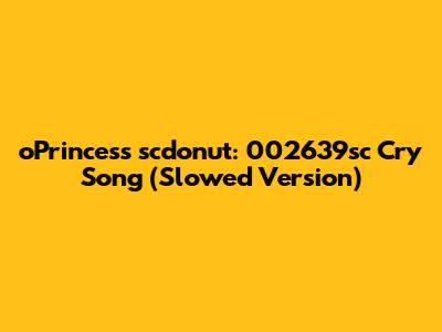 oPrincess scdonut: 002639sc Cry Song (Slowed Version)