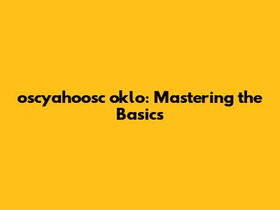 oscyahoosc oklo: Mastering the Basics