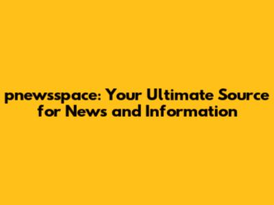 pnewsspace: Your Ultimate Source for News and Information