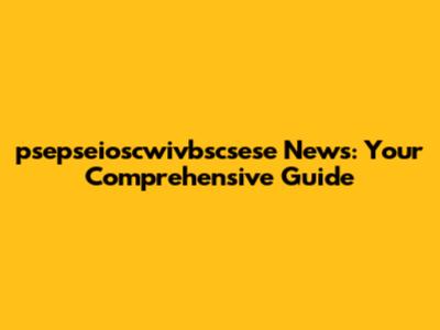 psepseioscwivbscsese News: Your Comprehensive Guide