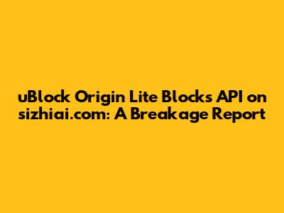 uBlock Origin Lite Blocks API on sizhiai.com: A Breakage Report