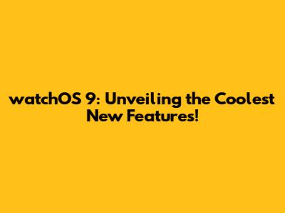 watchOS 9: Unveiling the Coolest New Features!