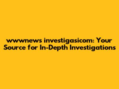 wwwnews investigasicom: Your Source for In-Depth Investigations