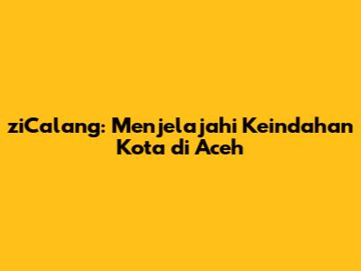ziCalang: Menjelajahi Keindahan Kota di Aceh