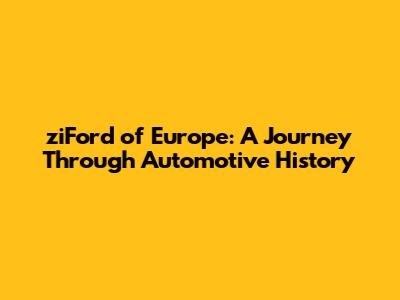ziFord of Europe: A Journey Through Automotive History