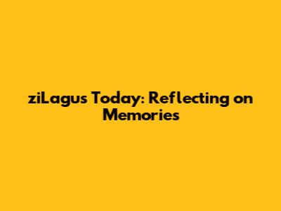 ziLagu's Today: Reflecting on Memories